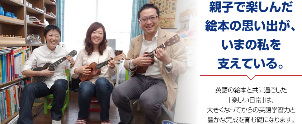 英語の絵本と共に過ごした 「楽しい日常」は、 大きくなってからの英語学習力と 豊かな完成を育む礎になります。